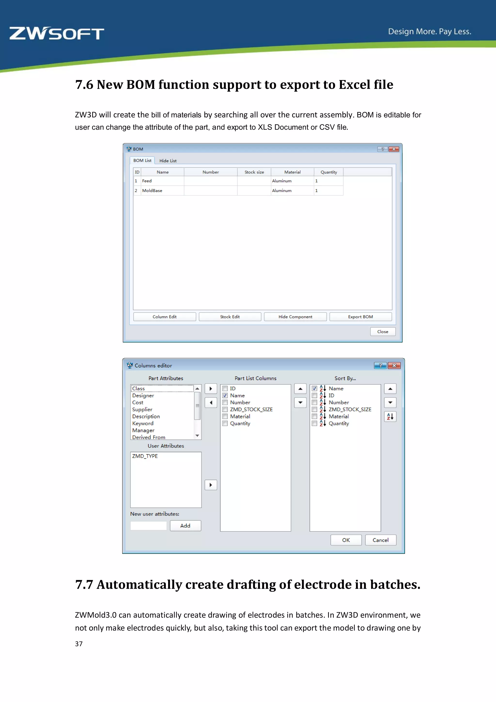 7.6 New BOM function support to export to Excel file

ZW3D will create the bill of materials by searching all over the current assembly. BOM is editable for
user can change the attribute of the part, and export to XLS Document or CSV file.




7.7 Automatically create drafting of electrode in batches.

ZWMold3.0 can automatically create drawing of electrodes in batches. In ZW3D environment, we
not only make electrodes quickly, but also, taking this tool can export the model to drawing one by
37
 