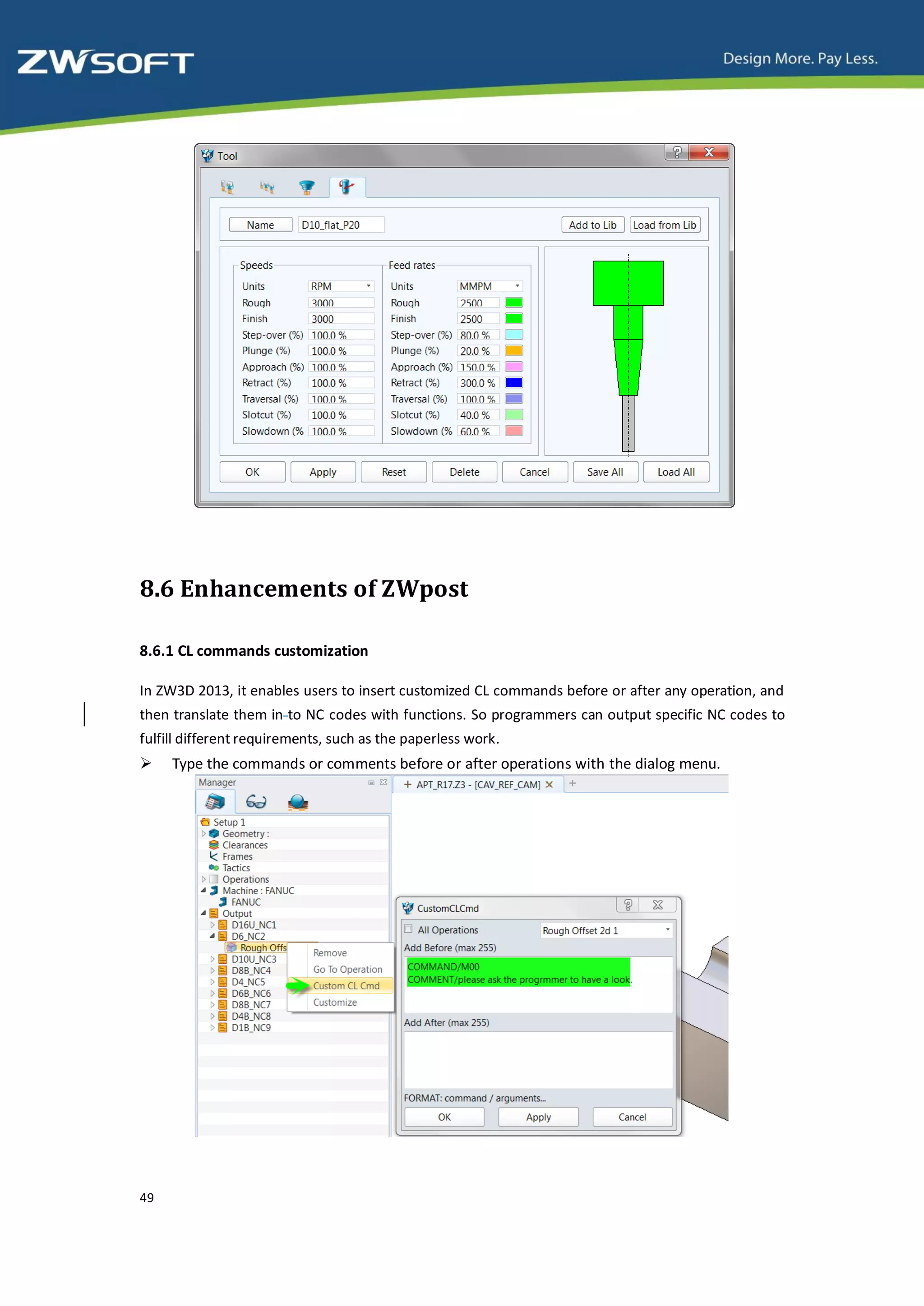 8.6 Enhancements of ZWpost

8.6.1 CL commands customization

In ZW3D 2013, it enables users to insert customized CL commands before or after any operation, and
then translate them in to NC codes with functions. So programmers can output specific NC codes to
fulfill different requirements, such as the paperless work.
    Type the commands or comments before or after operations with the dialog menu.




49
 