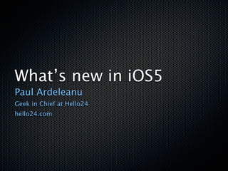 What’s new in iOS5
Paul Ardeleanu
Geek in Chief at Hello24
hello24.com
 