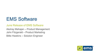 EMS Software
John Fitzgerald – Product Marketing
June Release of EMS Software
Akshay Mahajan – Product Management
Billie Hawkins – Solution Engineer
 