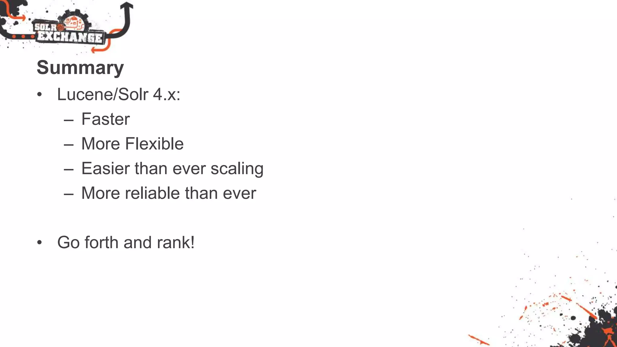 Summary
• Lucene/Solr 4.x:
– Faster
– More Flexible
– Easier than ever scaling
– More reliable than ever
• Go forth and rank!
 