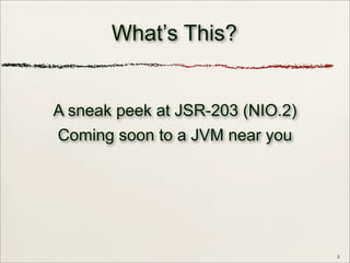 3
A sneak peek at JSR-203 (NIO.2)
Coming soon to a JVM near you
What’s This?
 