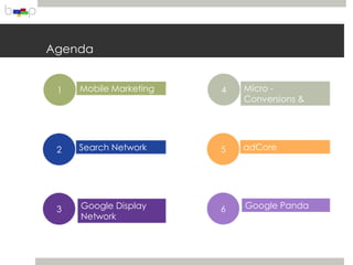 Agenda


 1   Mobile Marketing   4   Micro -
                            Conversions &
                            Remarketing



 2   Search Network     5   adCore




 3   Google Display     6   Google Panda
     Network
 
