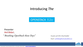 Copyright Cloud Enabled 2014 , All rights Reserved. www.cloudenabled.in
Presenter
Anil Bidari,
Introducing The
“ Breathing OpenStack these Days” Founder and CEO, Cloud Enabled
Email : anil.bidari@thecloudenabled.com
OPENSTACK Kilo
 