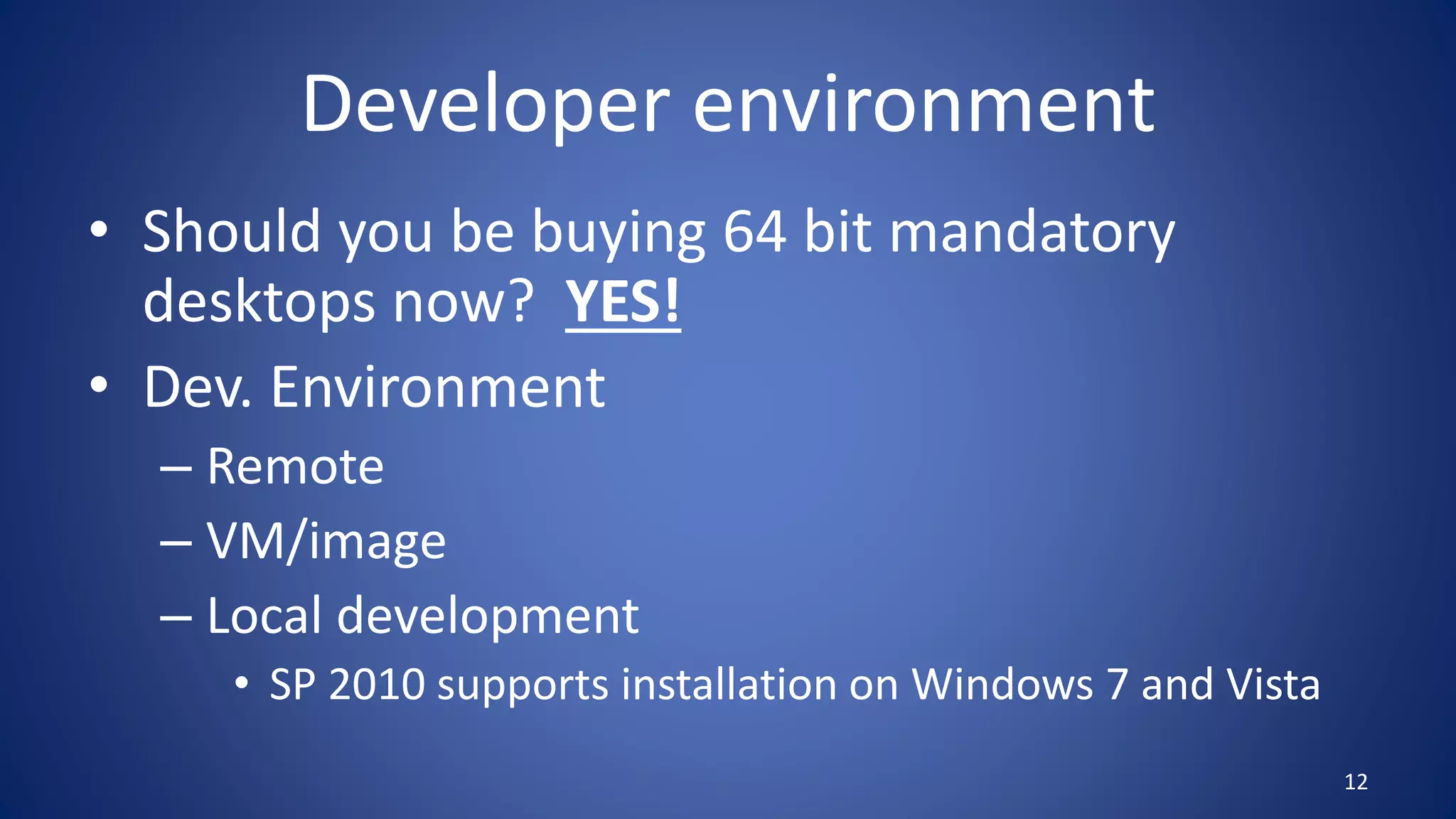 Developer environment
• Should you be buying 64 bit mandatory
desktops now? YES!
• Dev. Environment
– Remote
– VM/image
– Local development
• SP 2010 supports installation on Windows 7 and Vista
12
 
