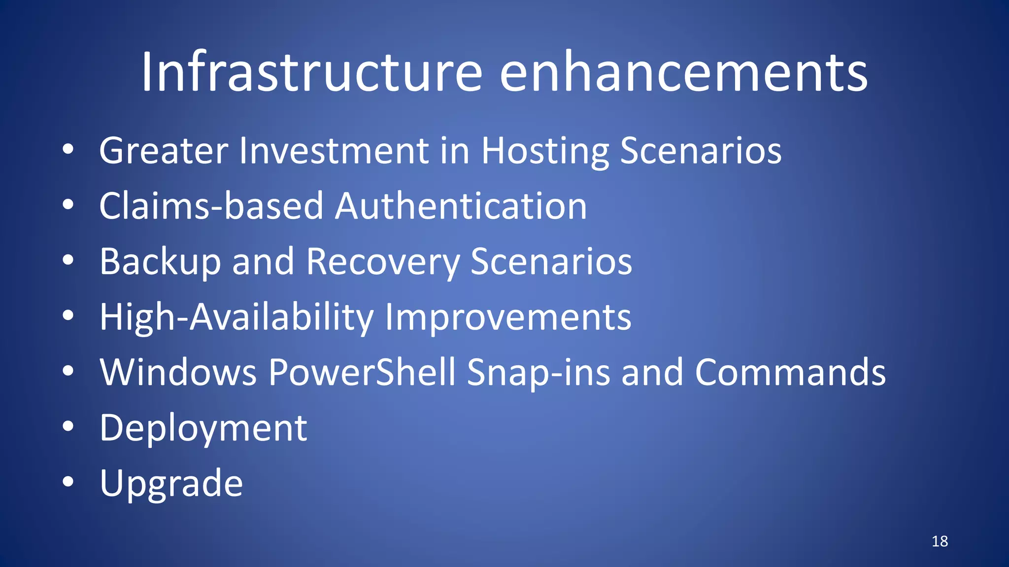 Infrastructure enhancements
• Greater Investment in Hosting Scenarios
• Claims-based Authentication
• Backup and Recovery Scenarios
• High-Availability Improvements
• Windows PowerShell Snap-ins and Commands
• Deployment
• Upgrade
18
 