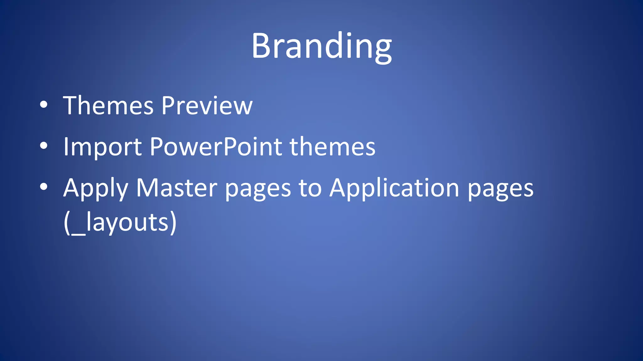 Branding
• Themes Preview
• Import PowerPoint themes
• Apply Master pages to Application pages
(_layouts)
 