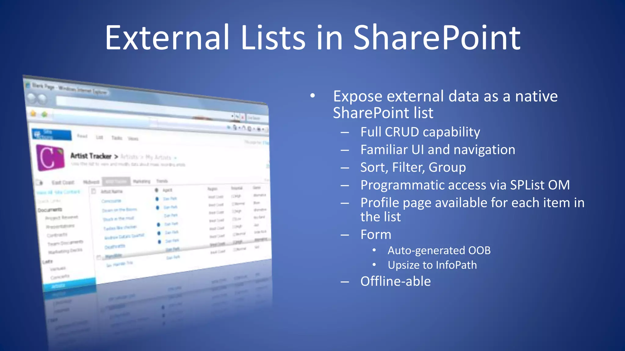 • Expose external data as a native
SharePoint list
– Full CRUD capability
– Familiar UI and navigation
– Sort, Filter, Group
– Programmatic access via SPList OM
– Profile page available for each item in
the list
– Form
• Auto-generated OOB
• Upsize to InfoPath
– Offline-able
External Lists in SharePoint
 