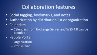 Collaboration features
• Social tagging, bookmarks, and notes
• Authorization by distribution list or organization
• Calendars
– Calendars from Exchange Server and WSS 4.0 can be
blended
• People Portal
– Organization
– Profile Sync
23
 