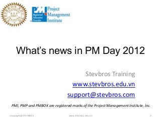 What’s news in PM Day 2012

                                      Stevbros Training
                                   www.stevbros.edu.vn
                                 support@stevbros.com
 PMI, PMP and PMBOK are registered marks of the Project Management Institute, Inc.

Copyright@STEVBROS                www.stevbros.edu.vn                            1
 