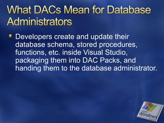 Developers create and update their
database schema, stored procedures,
functions, etc. inside Visual Studio,
packaging them into DAC Packs, and
handing them to the database administrator.
 