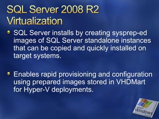 SQL Server installs by creating sysprep-ed
images of SQL Server standalone instances
that can be copied and quickly installed on
target systems.

Enables rapid provisioning and configuration
using prepared images stored in VHDMart
for Hyper-V deployments.
 