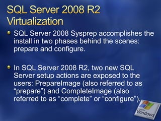 SQL Server 2008 Sysprep accomplishes the
install in two phases behind the scenes:
prepare and configure.

In SQL Server 2008 R2, two new SQL
Server setup actions are exposed to the
users: PrepareImage (also referred to as
“prepare”) and CompleteImage (also
referred to as “complete” or “configure”).
 