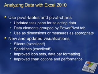 Use pivot-tables and pivot-charts
  Updated task pane for selecting data
  Data elements grouped by PowerPivot tab
  Use as dimensions or measures as appropriate
New and updated visualizations
  Slicers (excellent!)
  Sparklines (excellent!)
  Improved icon sets, data bar formatting
  Improved chart options and performance
 