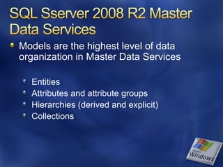 Models are the highest level of data
organization in Master Data Services

  Entities
  Attributes and attribute groups
  Hierarchies (derived and explicit)
  Collections
 