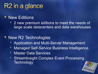 New Editions
  2 new premium editions to meet the needs of
  large scale datacenters and data warehouses

New R2 Technologies
  Application and Multi-Server Management
  Managed Self-Service Business Intelligence
  Master Data Services
  StreamInsight Complex Event Processing
  Technology
 