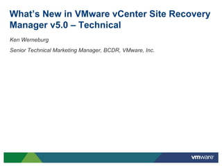 What’s New in VMware vCenter Site Recovery
Manager v5.0 – Technical
Ken Werneburg
Senior Technical Marketing Manager, BCDR, VMware, Inc.
 