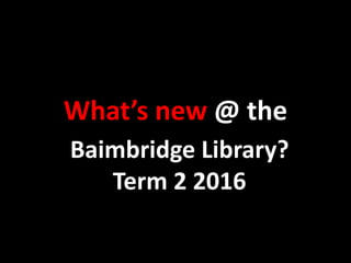 What’s new @ the
Baimbridge Library?
Term 2 2016
 