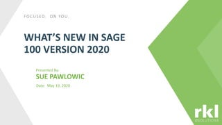 FOCUSED. ON YOU.
WHAT’S NEW IN SAGE
100 VERSION 2020
Presented By:
SUE PAWLOWIC
Date: May 19, 2020
 