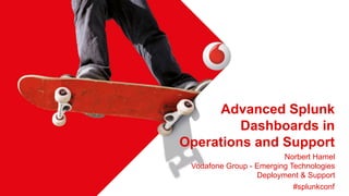 Advanced Splunk
Dashboards in
Operations and Support
Norbert Hamel
Vodafone Group - Emerging Technologies
Deployment & Support
#splunkconf
 