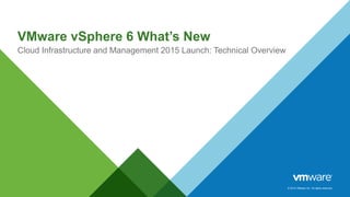 © 2014 VMware Inc. All rights reserved.
VMware vSphere 6 What’s New
Cloud Infrastructure and Management 2015 Launch: Technical Overview
 