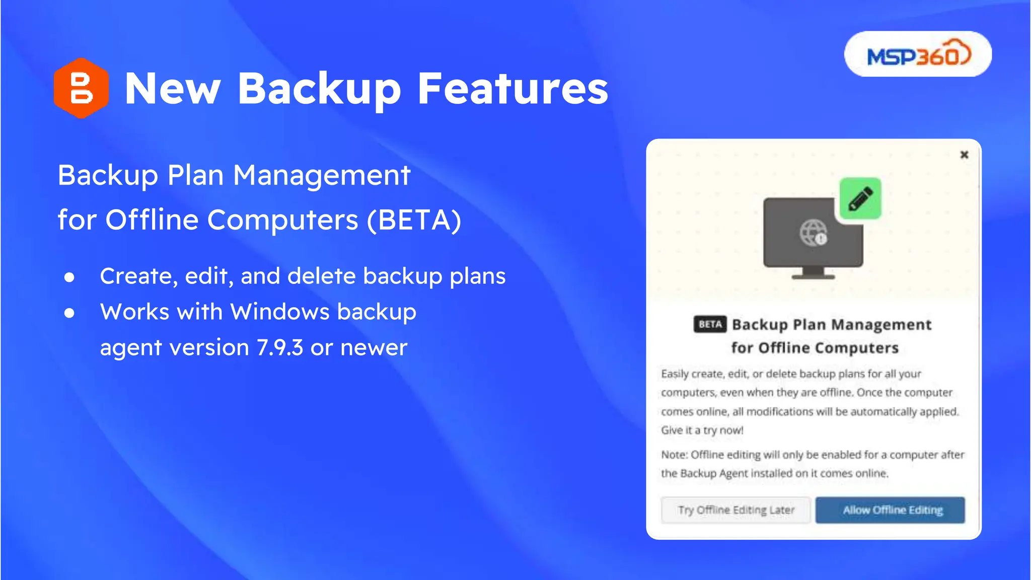 Backup Plan Management
for Offline Computers (BETA)
New Backup Features
● Create, edit, and delete backup plans
● Works with Windows backup
agent version 7.9.3 or newer
 