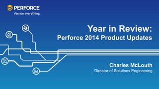 Year in Review: 
Perforce 2014 Product Updates 
Charles McLouth 
Director of Solutions Engineering 
 