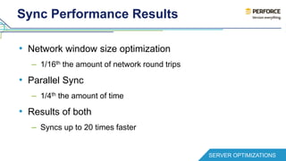 Sync Performance Results 
• Network window size optimization 
– 1/16th the amount of network round trips 
• Parallel Sync 
– 1/4th the amount of time 
• Results of both 
– Syncs up to 20 times faster 
SERVER OPTIMIZATIONS 
 