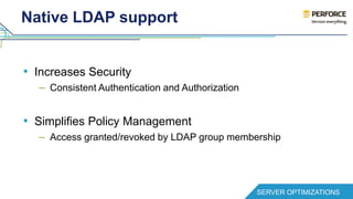 Native LDAP support 
• Increases Security 
– Consistent Authentication and Authorization 
• Simplifies Policy Management 
– Access granted/revoked by LDAP group membership 
SERVER OPTIMIZATIONS 
 