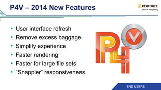 P4V – 2014 New Features 
• User interface refresh 
• Remove excess baggage 
• Simplify experience 
• Faster rendering 
• Faster for large file sets 
• “Snappier” responsiveness 
END USERS 
 