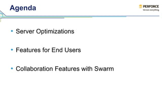Agenda 
• Server Optimizations 
• Features for End Users 
• Collaboration Features with Swarm 
 