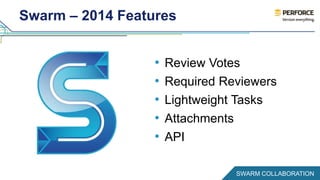 Swarm – 2014 Features 
• Review Votes 
• Required Reviewers 
• Lightweight Tasks 
• Attachments 
• API 
SWARM COLLABORATION 
 