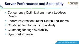Server Performance and Scalability 
• Concurrency Optimizations – aka Lockless 
Reads 
• Federated Architecture for Distributed Teams 
• Clustering for Horizontal Scalability 
• Clustering for High Availability 
• Sync Performance 
SERVER OPTIMIZATIONS 
 