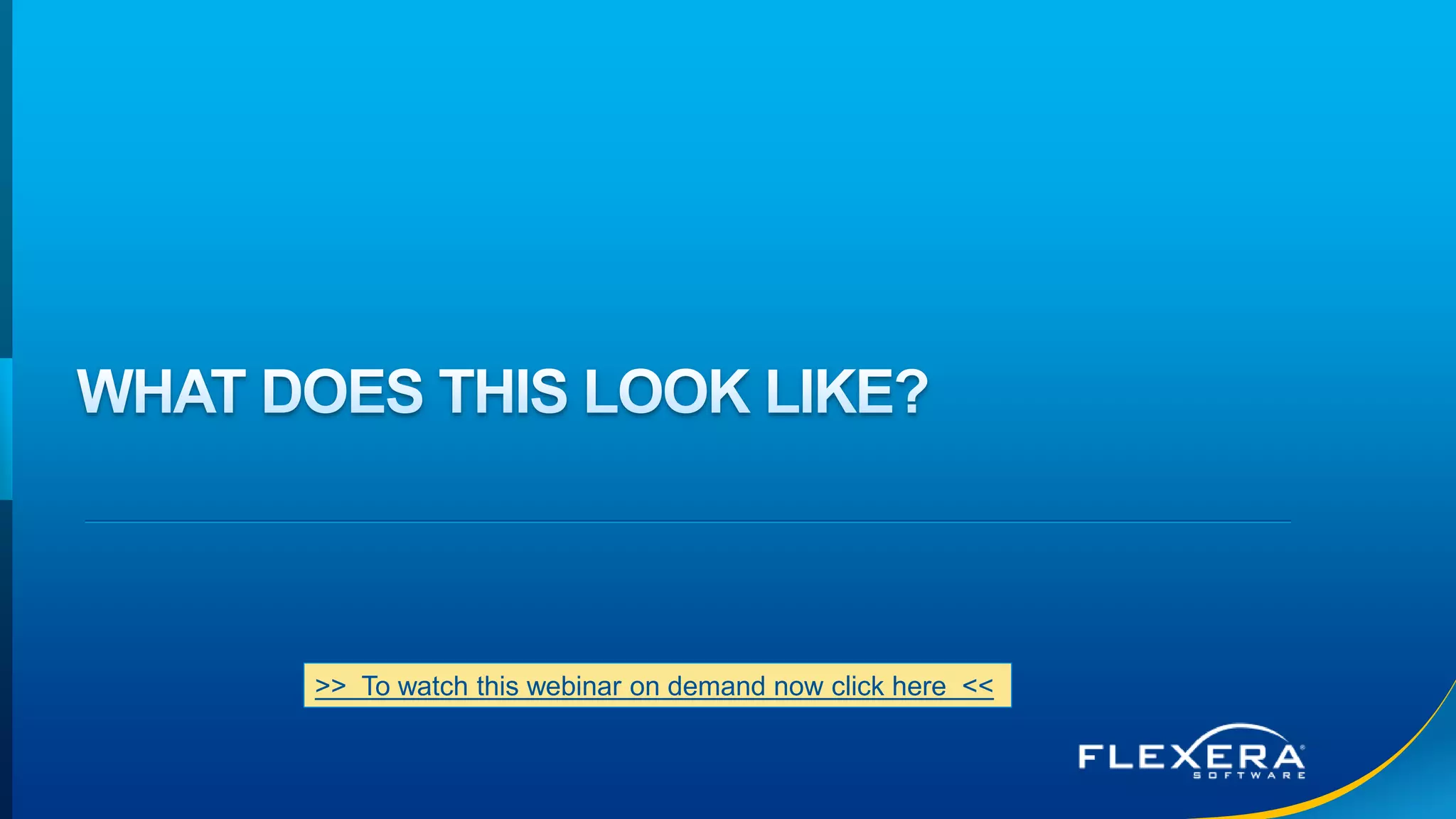 © 2016 Flexera Software LLC. All rights reserved. | Company Confidential18
>> To watch this webinar on demand now click here <<
 