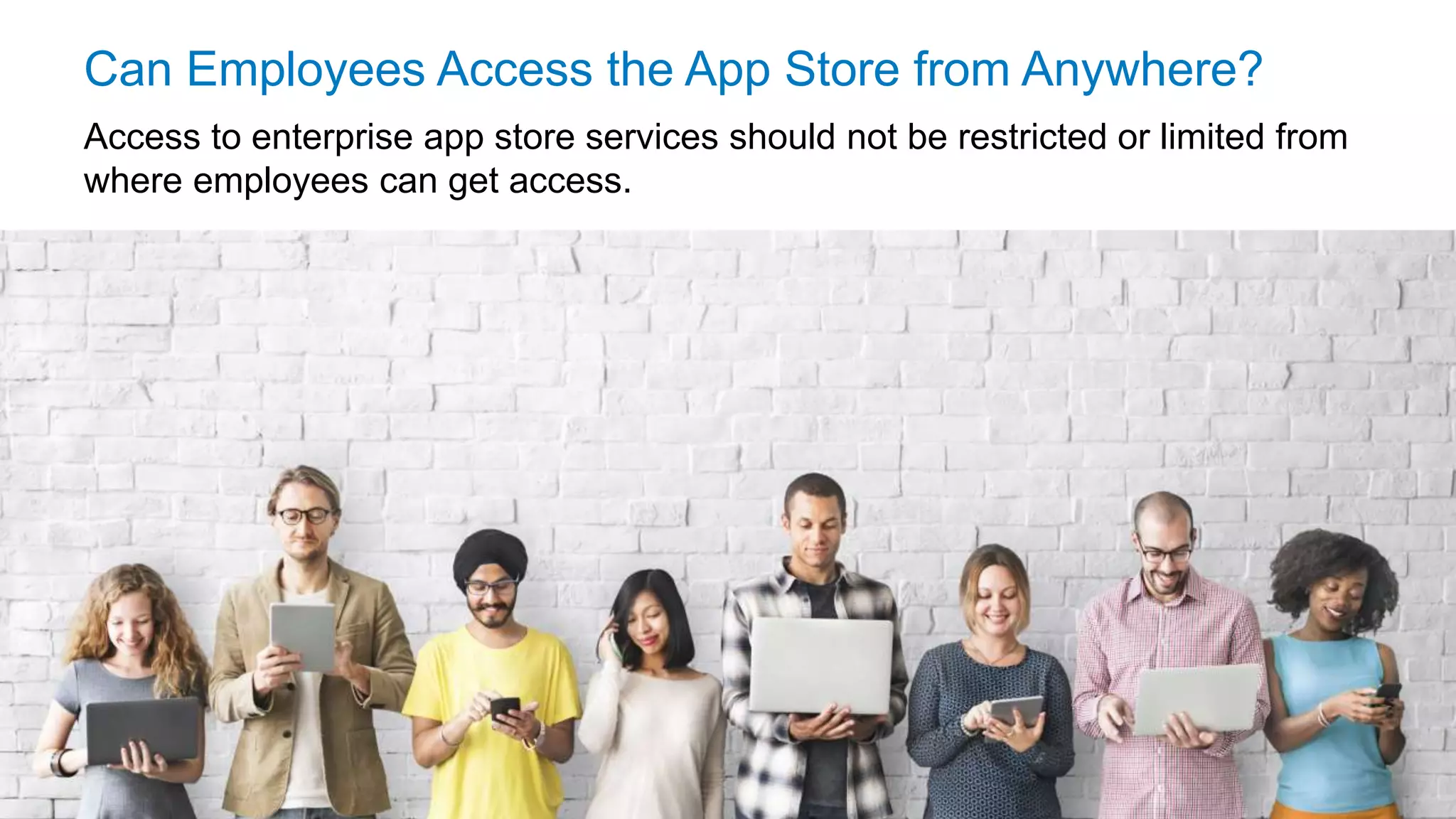 © 2016 Flexera Software LLC. All rights reserved. | Company Confidential8
Can Employees Access the App Store from Anywhere?
Access to enterprise app store services should not be restricted or limited from
where employees can get access.
 