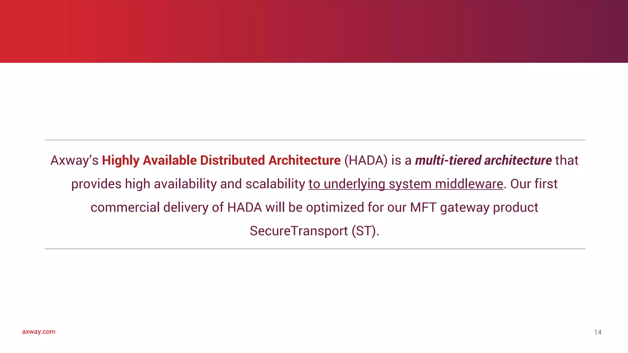 axway.comaxway.com
Axway’s Highly Available Distributed Architecture (HADA) is a multi-tiered architecture that
provides high availability and scalability to underlying system middleware. Our first
commercial delivery of HADA will be optimized for our MFT gateway product
SecureTransport (ST).
14
 