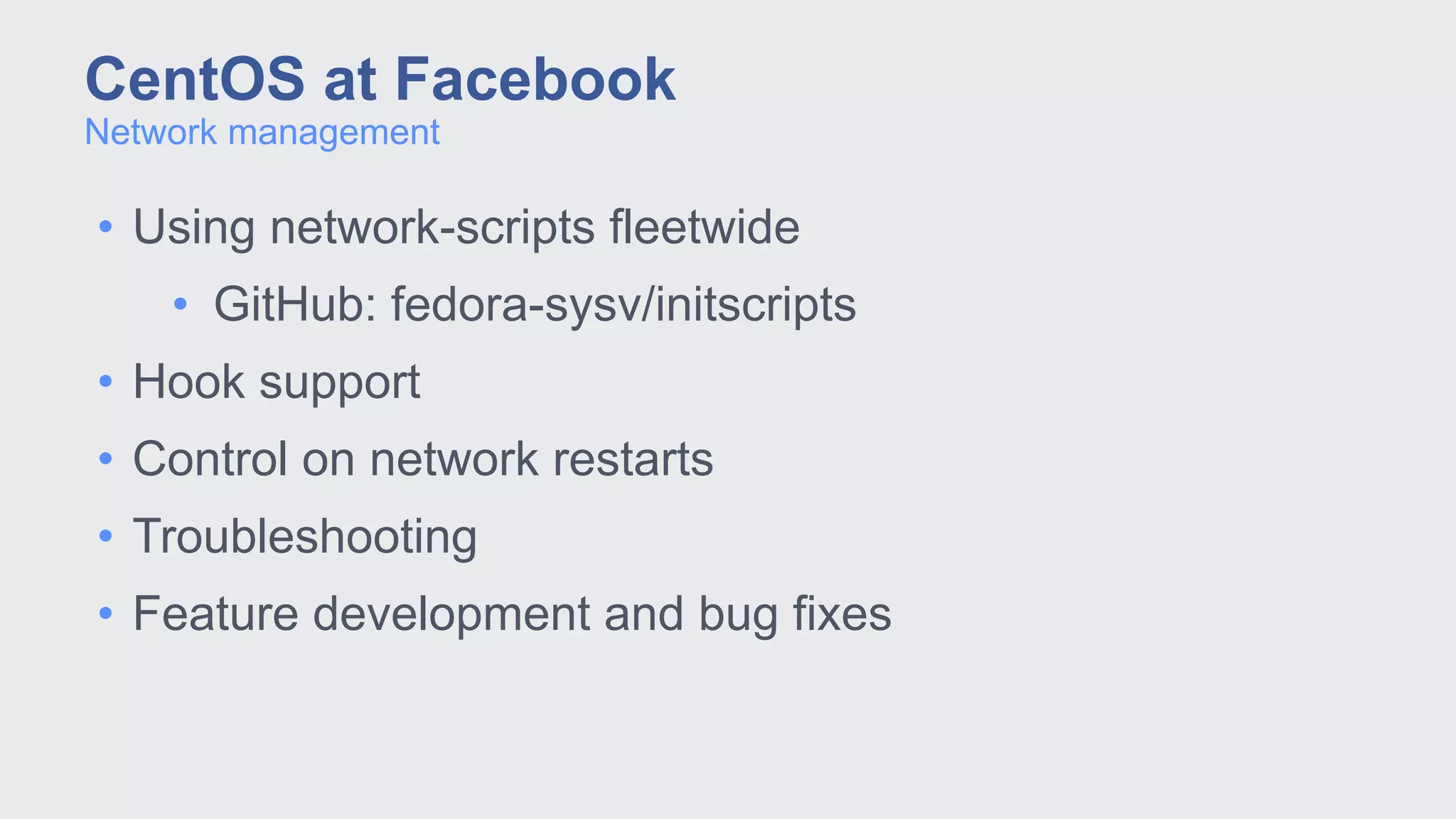 • Using network-scripts fleetwide
• GitHub: fedora-sysv/initscripts
• Hook support
• Control on network restarts
• Troubleshooting
• Feature development and bug fixes
Network management
CentOS at Facebook
 