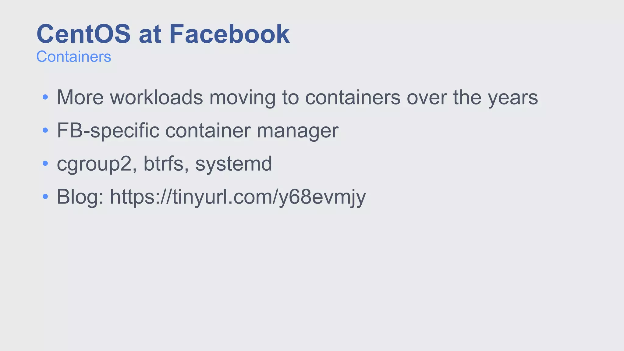 • More workloads moving to containers over the years
• FB-specific container manager
• cgroup2, btrfs, systemd
• Blog: https://tinyurl.com/y68evmjy
Containers
CentOS at Facebook
 