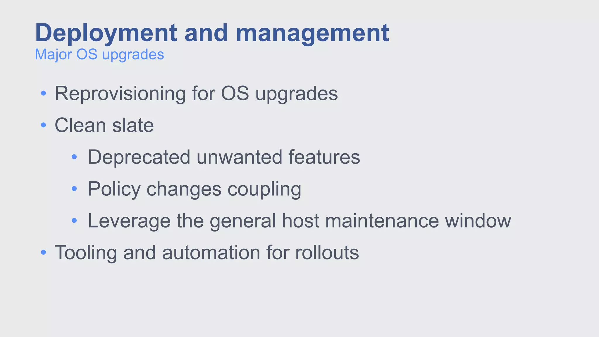 • Reprovisioning for OS upgrades
• Clean slate
• Deprecated unwanted features
• Policy changes coupling
• Leverage the general host maintenance window
• Tooling and automation for rollouts
Major OS upgrades
Deployment and management
 