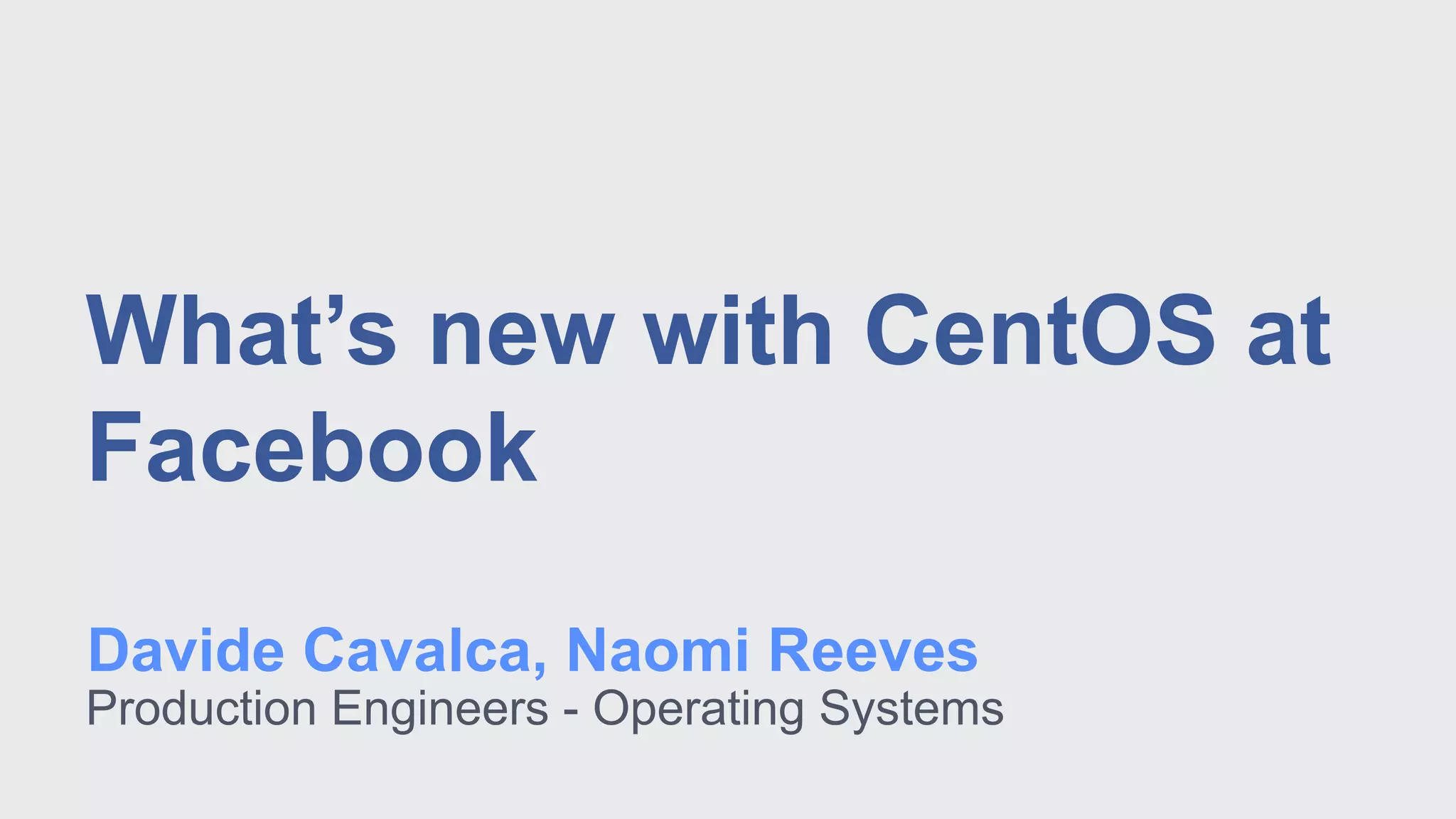 Production Engineers - Operating Systems
What’s new with CentOS at
Facebook
Davide Cavalca, Naomi Reeves
 