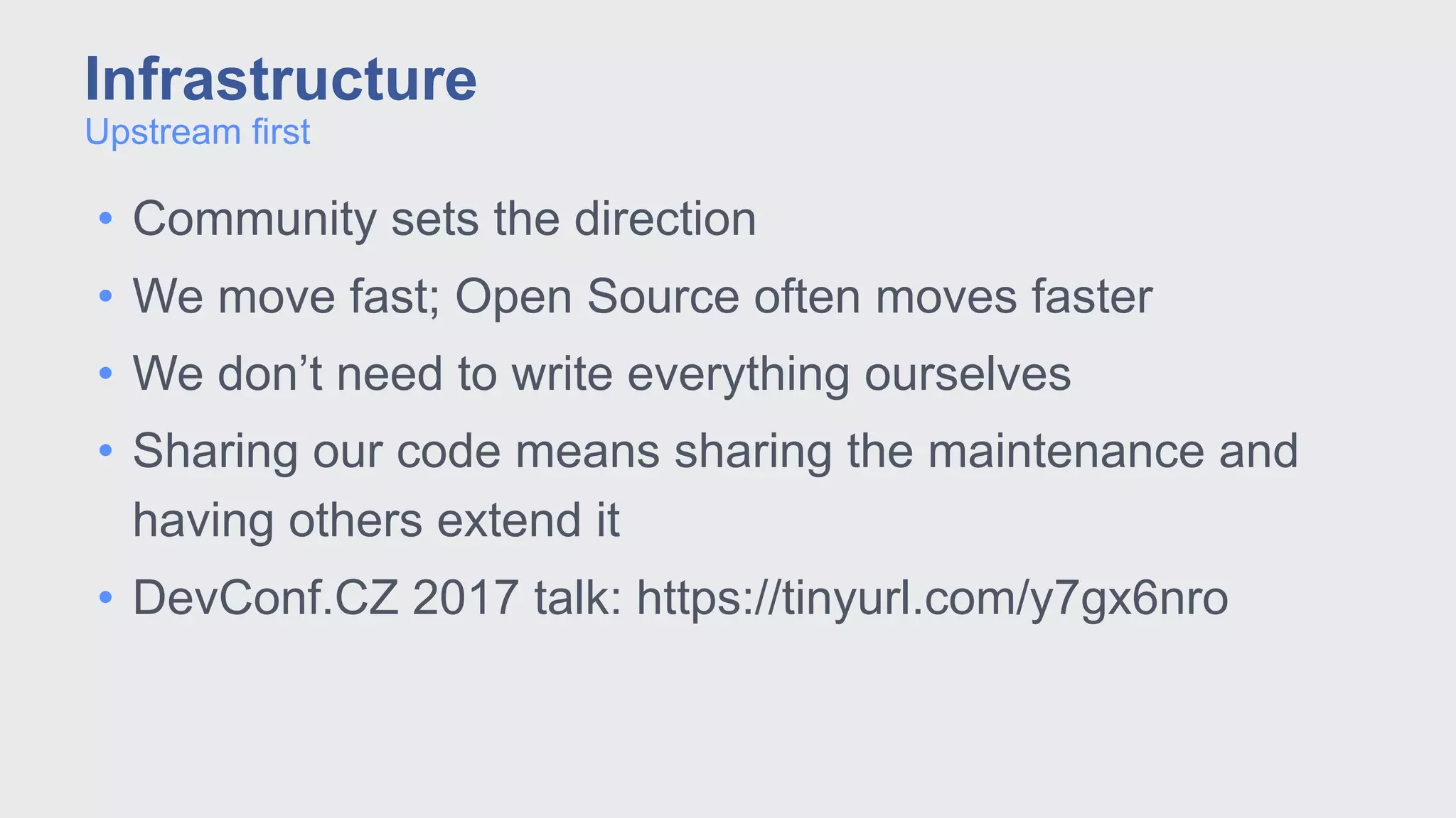 • Community sets the direction
• We move fast; Open Source often moves faster
• We don’t need to write everything ourselves
• Sharing our code means sharing the maintenance and
having others extend it
• DevConf.CZ 2017 talk: https://tinyurl.com/y7gx6nro
Upstream first
Infrastructure
 