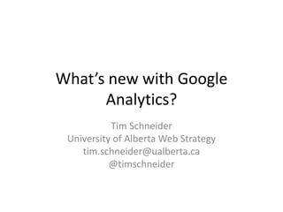 What’s new with Google Analytics? Tim Schneider University of Alberta Web Strategy tim.schneider@ualberta.ca @timschneider 