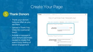 • Thank your donors
twice as often as you
ask them
• Upload a Thank You
Video for a personal
touch
• Include a message in
your donor’s automatic
receipt to create that
warm fuzzy feeling of
donor engagement
Thank Donors5
Create Your Page
 