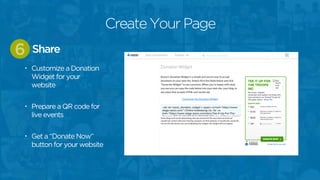 • Customize a Donation
Widget for your
website
• Prepare a QR code for
live events
• Get a “Donate Now”
button for your website
Share6
Create Your Page
 