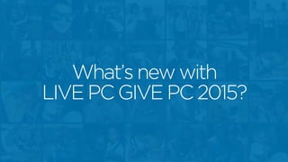 What’s new with
LIVE PC GIVE PC 2015?
 