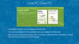 Live PC Give PC
• Nonprofit Spotlight on Homepage of Event Site
• You can be included in this spotlight once you register for the event
• Be sure you’ve uploaded photos and a summary, otherwise this will display as blank
and won’t be included in the homepage
 