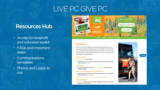 LIVE PC GIVE PC
• Access to nonprofit
and volunteer toolkit
• FAQs and important
dates
• Communications
templates
• Photos and Logos to
use
Resources Hub
 