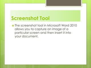 Screenshot Tool
 The screenshot tool in Microsoft Word 2010
allows you to capture an image of a
particular screen and then insert it into
your document.
 