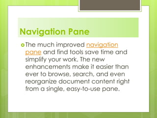 Navigation Pane
The much improved navigation
pane and find tools save time and
simplify your work. The new
enhancements make it easier than
ever to browse, search, and even
reorganize document content right
from a single, easy-to-use pane.
 