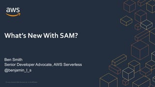 © 2020, Amazon Web Services, Inc. or its Affiliates.
What’s NewWith SAM?
Ben Smith
Senior Developer Advocate, AWS Serverless
@benjamin_l_s
 